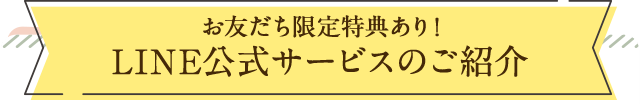 お友だち限定特典あり！LINE公式サービスのご紹介